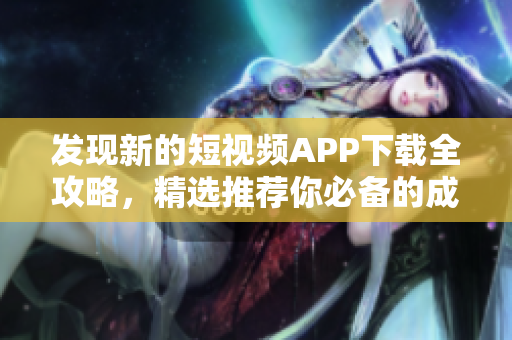 发现新的短视频APP下载全攻略，精选推荐你必备的成品短视频应用程序