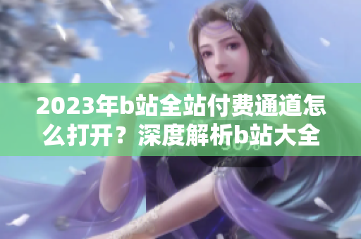 2023年b站全站付费通道怎么打开？深度解析b站大全收费2023入口位置