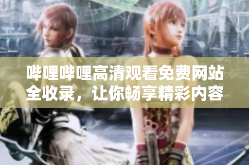 哔哩哔哩高清观看免费网站全收录，让你畅享精彩内容