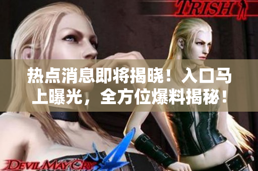 热点消息即将揭晓！入口马上曝光，全方位爆料揭秘！