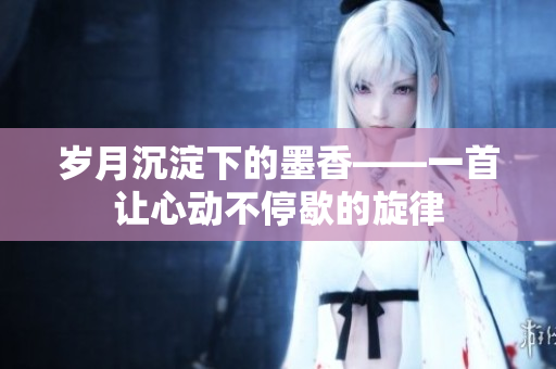 岁月沉淀下的墨香——一首让心动不停歇的旋律