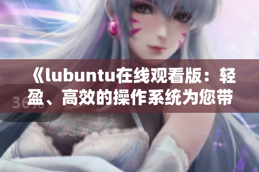 《lubuntu在线观看版：轻盈、高效的操作系统为您带来简约而强大的用户体验》