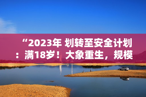 “2023年 划转至安全计划：满18岁！大象重生，规模达到新高”