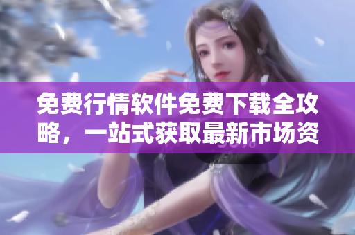 免费行情软件免费下载全攻略，一站式获取最新市场资讯