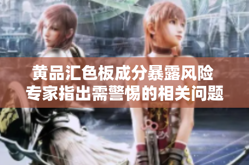 黄品汇色板成分暴露风险 专家指出需警惕的相关问题