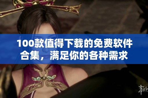 100款值得下载的免费软件合集，满足你的各种需求