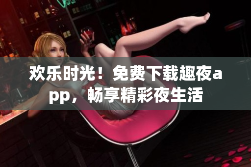 欢乐时光！免费下载趣夜app，畅享精彩夜生活