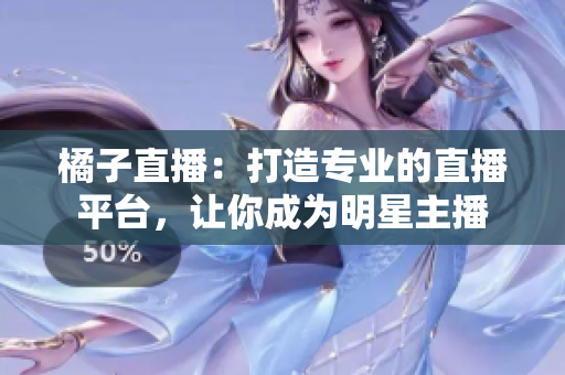 橘子直播：打造专业的直播平台，让你成为明星主播