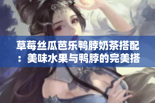 草莓丝瓜芭乐鸭脖奶茶搭配：美味水果与鸭脖的完美搭配，让您享受新鲜与香甜的对比。