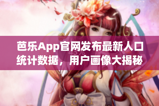 芭乐App官网发布最新人口统计数据，用户画像大揭秘