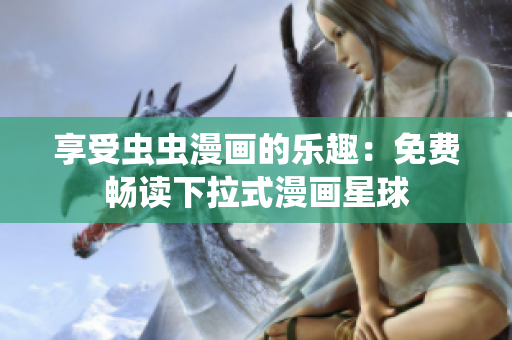 享受虫虫漫画的乐趣：免费畅读下拉式漫画星球