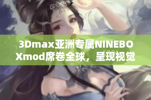 3Dmax亚洲专属NINEBOXmod席卷全球，呈现视觉艺术之美
