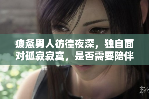 疲惫男人彷徨夜深，独自面对孤寂寂寞，是否需要陪伴？ 
