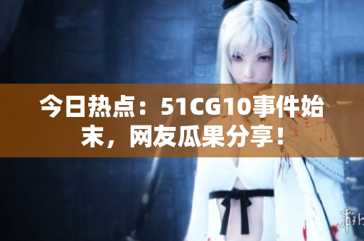 今日热点：51CG10事件始末，网友瓜果分享！