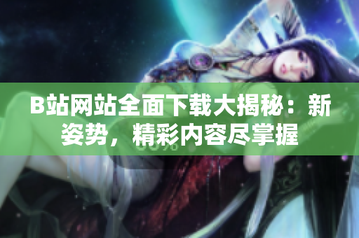 B站网站全面下载大揭秘：新姿势，精彩内容尽掌握