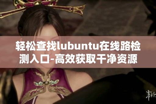 轻松查找lubuntu在线路检测入口-高效获取干净资源