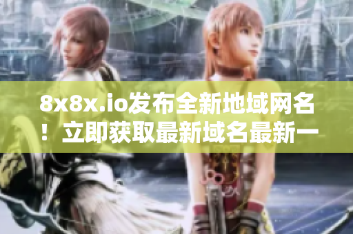 8x8x.io发布全新地域网名！立即获取最新域名最新一期,享受高清体验