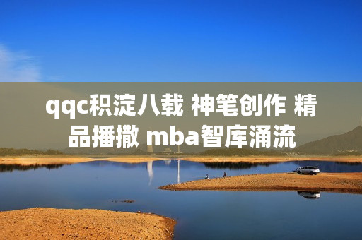 qqc积淀八载 神笔创作 精品播撒 mba智库涌流