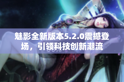 魅影全新版本5.2.0震撼登场，引领科技创新潮流