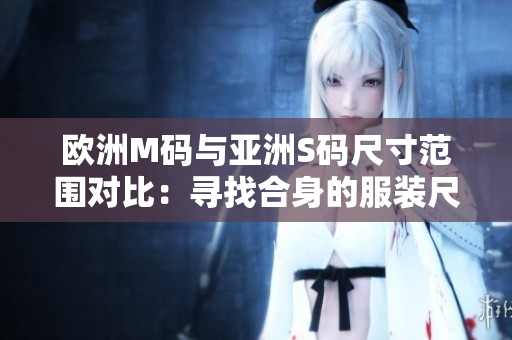 欧洲M码与亚洲S码尺寸范围对比：寻找合身的服装尺寸指南