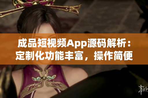 成品短视频App源码解析：定制化功能丰富，操作简便易上手