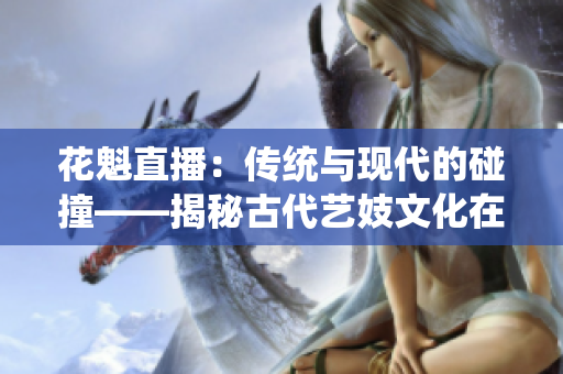 花魁直播：传统与现代的碰撞——揭秘古代艺妓文化在网络直播平台上的新生态