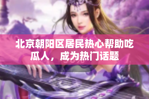 北京朝阳区居民热心帮助吃瓜人，成为热门话题