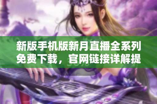 新版手机版新月直播全系列免费下载，官网链接详解提供最全面移动端服务