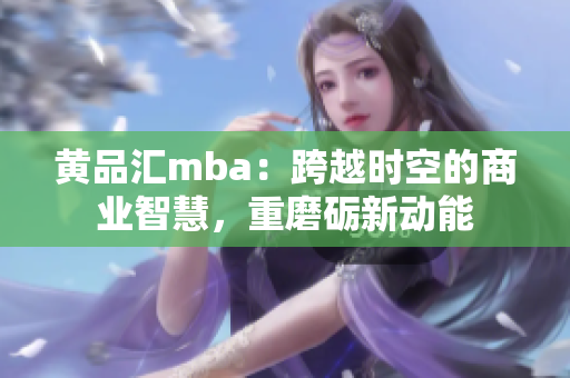 黄品汇mba：跨越时空的商业智慧，重磨砺新动能