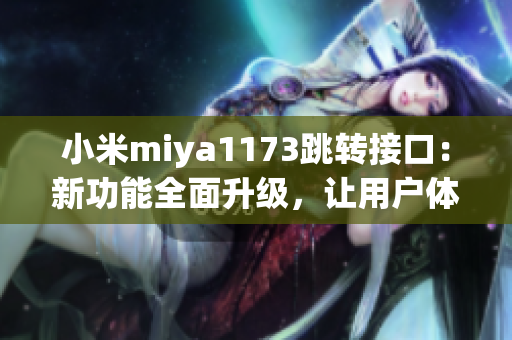 小米miya1173跳转接口：新功能全面升级，让用户体验更加畅享