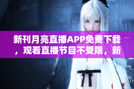 新刊月亮直播APP免费下载，观看直播节目不受限，新鲜内容手机随时看