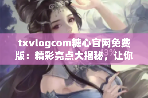 txvlogcom糖心官网免费版：精彩亮点大揭秘，让你爱上甜蜜生活
