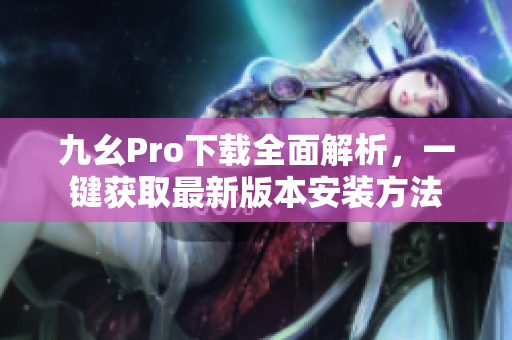 九幺Pro下载全面解析，一键获取最新版本安装方法