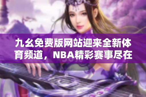 九幺免费版网站迎来全新体育频道，NBA精彩赛事尽在nbaoffice68
