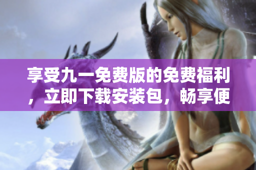 享受九一免费版的免费福利，立即下载安装包，畅享便捷使用体验