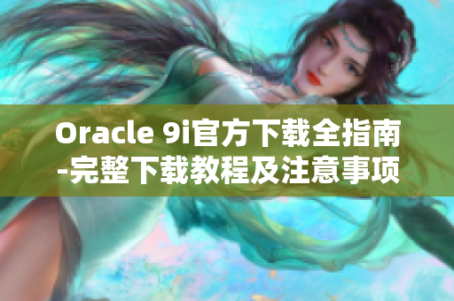 Oracle 9i官方下载全指南-完整下载教程及注意事项