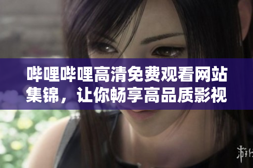 哔哩哔哩高清免费观看网站集锦，让你畅享高品质影视内容