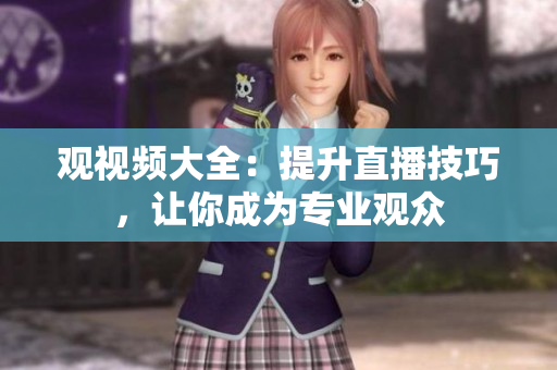 观视频大全：提升直播技巧，让你成为专业观众