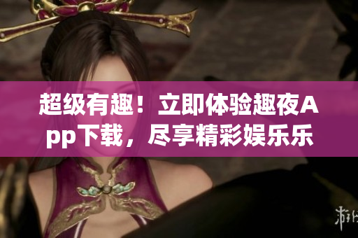 超级有趣！立即体验趣夜App下载，尽享精彩娱乐乐趣