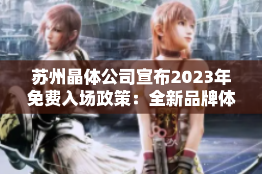 苏州晶体公司宣布2023年免费入场政策：全新品牌体验等你来探索
