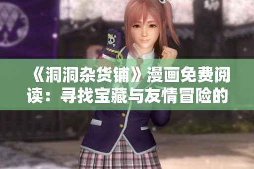 《洞洞杂货铺》漫画免费阅读：寻找宝藏与友情冒险的动人故事