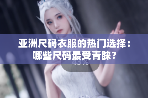 亚洲尺码衣服的热门选择：哪些尺码最受青睐？