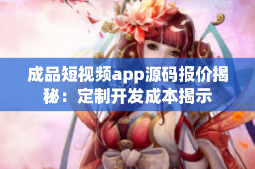 成品短视频app源码报价揭秘：定制开发成本揭示