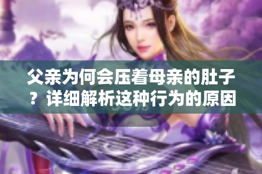 父亲为何会压着母亲的肚子？详细解析这种行为的原因