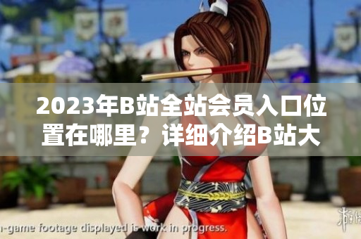 2023年B站全站会员入口位置在哪里？详细介绍B站大全收费入口指南