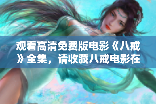观看高清免费版电影《八戒》全集，请收藏八戒电影在线观看网址，精彩内容尽在其中