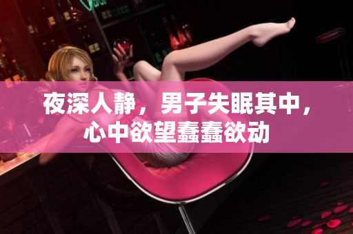 夜深人静，男子失眠其中，心中欲望蠢蠢欲动