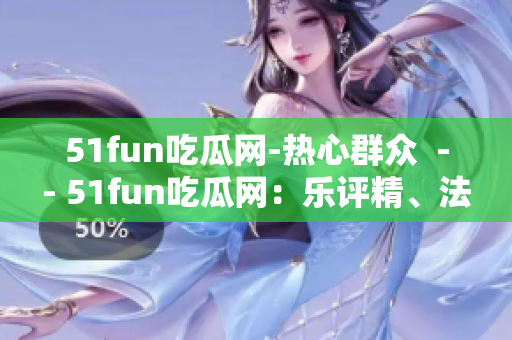 51fun吃瓜网-热心群众  -- 51fun吃瓜网：乐评精、法论庆、小众好玩，热心网友互动