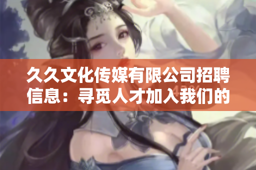 久久文化传媒有限公司招聘信息：寻觅人才加入我们的行列