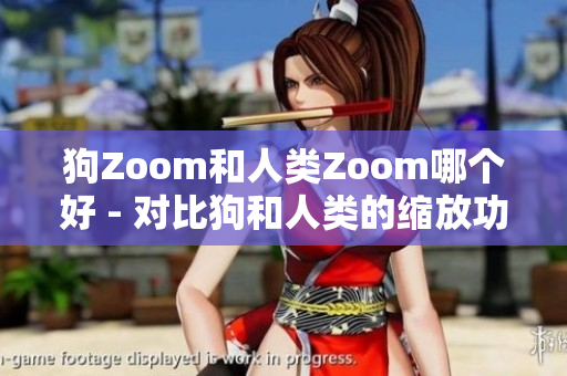 狗Zoom和人类Zoom哪个好 - 对比狗和人类的缩放功能 让你更好地选择